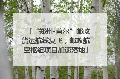 “郑州-首尔”邮政货运航线复飞，邮政航空枢纽项目加速落地