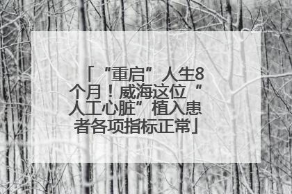 “重启”人生8个月！威海这位“人工心脏”植入患者各项指标正常