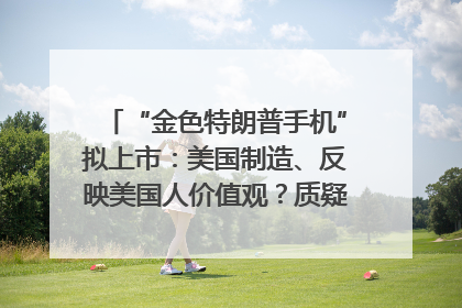 “金色特朗普手机”拟上市：美国制造、反映美国人价值观？质疑者：像天方夜谭