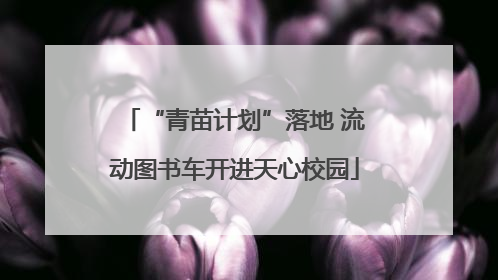 “青苗计划”落地 流动图书车开进天心校园
