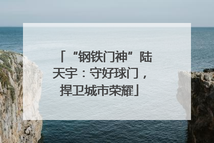 “钢铁门神”陆天宇：守好球门，捍卫城市荣耀