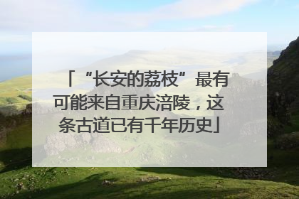 “长安的荔枝”最有可能来自重庆涪陵，这条古道已有千年历史