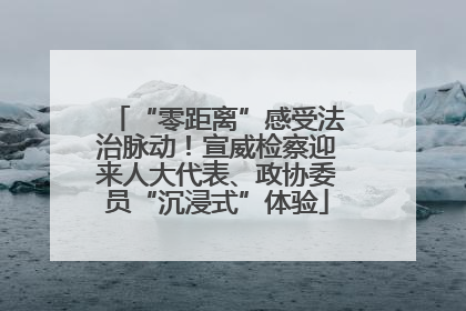 “零距离”感受法治脉动！宣威检察迎来人大代表、政协委员“沉浸式”体验