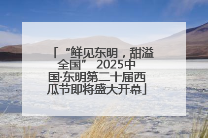 “鲜见东明，甜溢全国” 2025中国·东明第二十届西瓜节即将盛大开幕