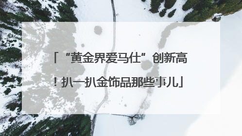 “黄金界爱马仕”创新高！扒一扒金饰品那些事儿
