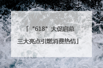 “618”大促启幕 三大亮点引燃消费热情
