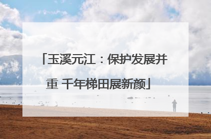 玉溪元江：保护发展并重 千年梯田展新颜