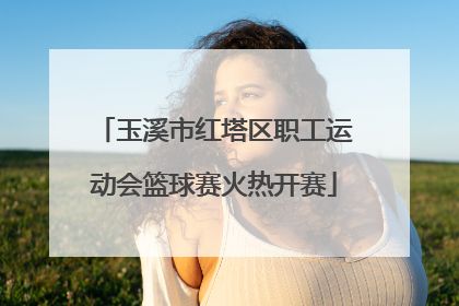 玉溪市红塔区职工运动会篮球赛火热开赛