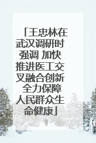 王忠林在武汉调研时强调 加快推进医工交叉融合创新 全力保障人民群众生命健康