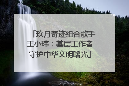 玖月奇迹组合歌手王小玮：基层工作者守护中华文明曙光