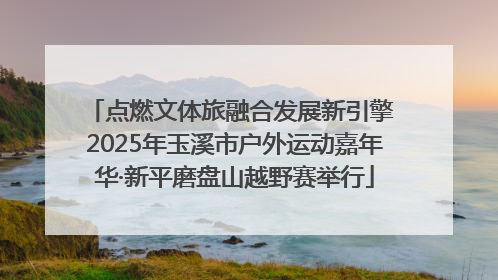 点燃文体旅融合发展新引擎 2025年玉溪市户外运动嘉年华·新平磨盘山越野赛举行