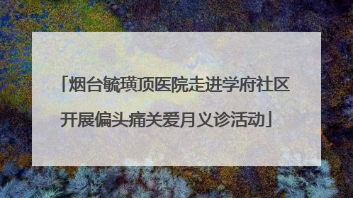 烟台毓璜顶医院走进学府社区开展偏头痛关爱月义诊活动