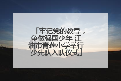 牢记党的教导，争做强国少年 江油市青莲小学举行少先队入队仪式