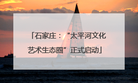 石家庄：“太平河文化艺术生态圈”正式启动