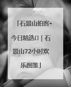 石景山拍客•今日精选⑲｜石景山72小时欢乐图鉴