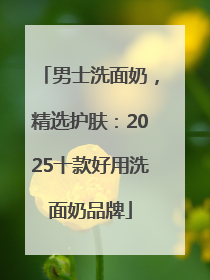 男士洗面奶，精选护肤：2025十款好用洗面奶品牌