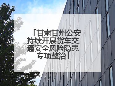 甘肃甘州公安持续开展货车交通安全风险隐患专项整治