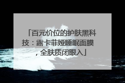 百元价位的护肤黑科技：露卡菲娅睡眠面膜，全肤质闭眼入