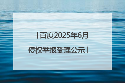 百度2025年6月侵权举报受理公示