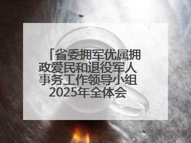 省委拥军优属拥政爱民和退役军人事务工作领导小组2025年全体会议召开
