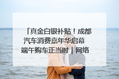 真金白银补贴！成都汽车消费嘉年华启幕 端午购车正当时｜网络中国节·端午