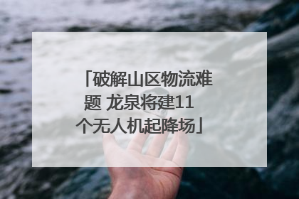 破解山区物流难题 龙泉将建11个无人机起降场