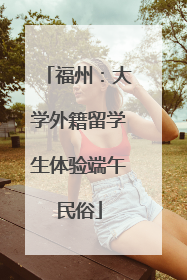 福州：大学外籍留学生体验端午民俗