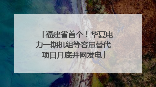 福建省首个！华夏电力一期机组等容量替代项目月底并网发电