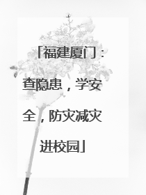 福建厦门：查隐患，学安全，防灾减灾进校园