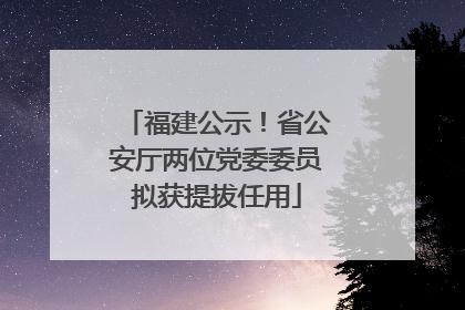 福建公示！省公安厅两位党委委员拟获提拔任用