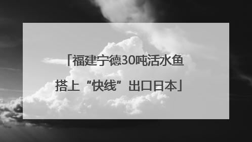 福建宁德30吨活水鱼搭上“快线”出口日本
