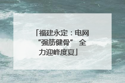 福建永定：电网“强筋健骨” 全力迎峰度夏