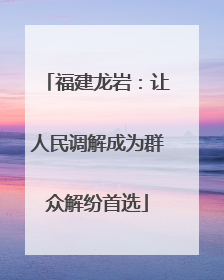 福建龙岩：让人民调解成为群众解纷首选