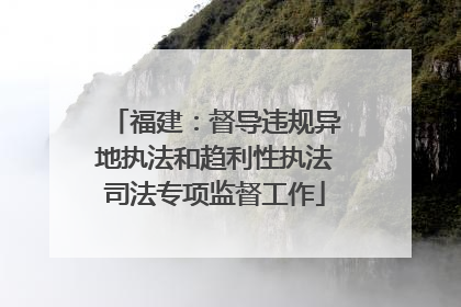 福建：督导违规异地执法和趋利性执法司法专项监督工作
