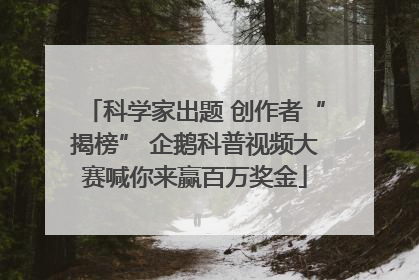 科学家出题 创作者“揭榜” 企鹅科普视频大赛喊你来赢百万奖金