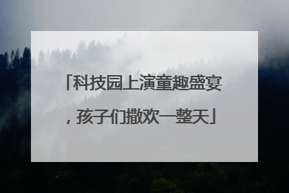 科技园上演童趣盛宴，孩子们撒欢一整天