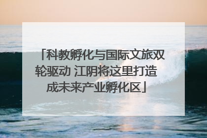 科教孵化与国际文旅双轮驱动 江阴将这里打造成未来产业孵化区