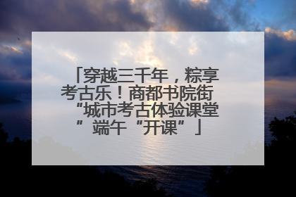 穿越三千年，粽享考古乐！商都书院街“城市考古体验课堂”端午“开课”