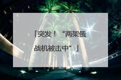 突发！“两架俄战机被击中”