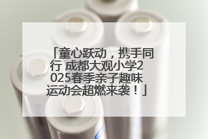 童心跃动，携手同行 成都大观小学2025春季亲子趣味运动会超燃来袭！