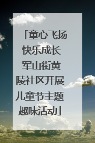 童心飞扬 快乐成长 军山街黄陵社区开展儿童节主题趣味活动