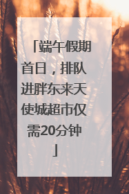 端午假期首日，排队进胖东来天使城超市仅需20分钟