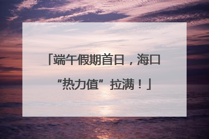 端午假期首日，海口“热力值”拉满！