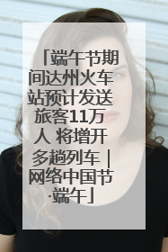 端午节期间达州火车站预计发送旅客11万人 将增开多趟列车｜网络中国节·端午
