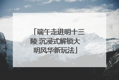 端午走进明十三陵 沉浸式解锁大明风华新玩法