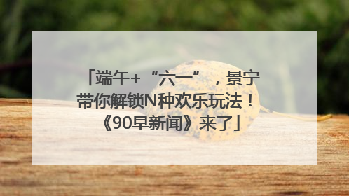 端午+“六一”，景宁带你解锁N种欢乐玩法！《90早新闻》来了