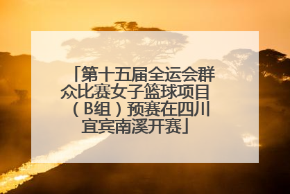 第十五届全运会群众比赛女子篮球项目（B组）预赛在四川宜宾南溪开赛