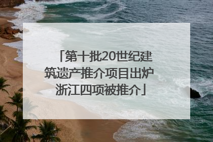 第十批20世纪建筑遗产推介项目出炉 浙江四项被推介