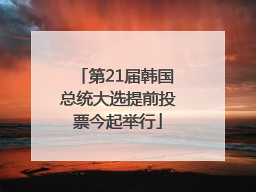 第21届韩国总统大选提前投票今起举行