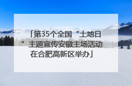 第35个全国“土地日”主题宣传安徽主场活动在合肥高新区举办